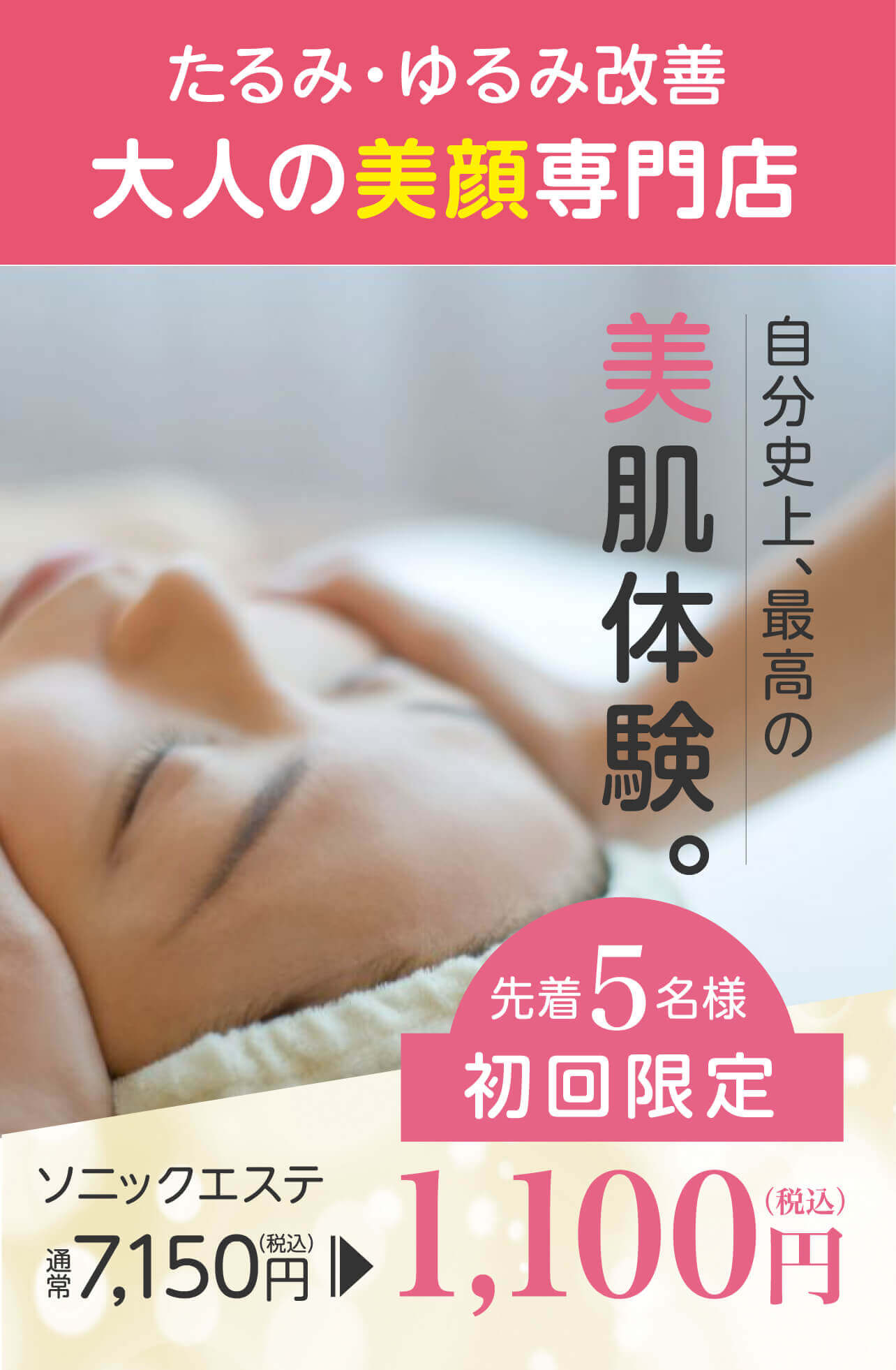 たるみ・ゆるみ改善大人の美顔専門店 自分史上、最高の美肌体験。 ソニックエステ 通常7,150円(税込) 先着5名様初回限定1,100円(税込)